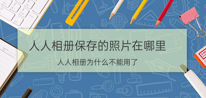 人人相册保存的照片在哪里 人人相册为什么不能用了？